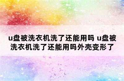 u盘被洗衣机洗了还能用吗 u盘被洗衣机洗了还能用吗外壳变形了